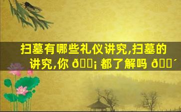 扫墓有哪些礼仪讲究,扫墓的讲究,你 🐡 都了解吗 🐴
